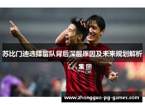 苏比门迪选择留队背后深层原因及未来规划解析