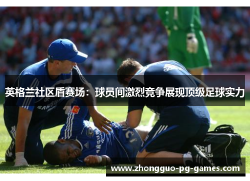 英格兰社区盾赛场：球员间激烈竞争展现顶级足球实力