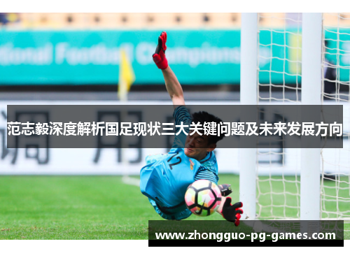 范志毅深度解析国足现状三大关键问题及未来发展方向