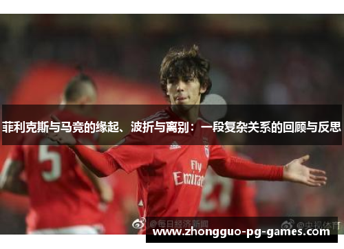 菲利克斯与马竞的缘起、波折与离别：一段复杂关系的回顾与反思