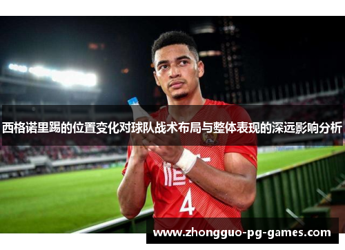 西格诺里踢的位置变化对球队战术布局与整体表现的深远影响分析 西格诺里踢的位置变化对球队战术布局与整体表现的深远影响分析