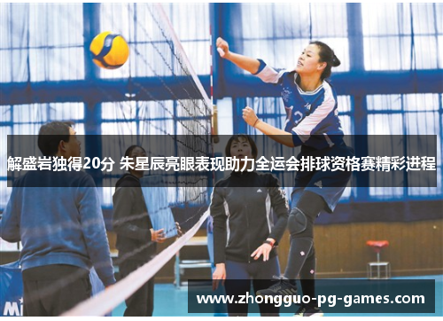解盛岩独得20分 朱星辰亮眼表现助力全运会排球资格赛精彩进程