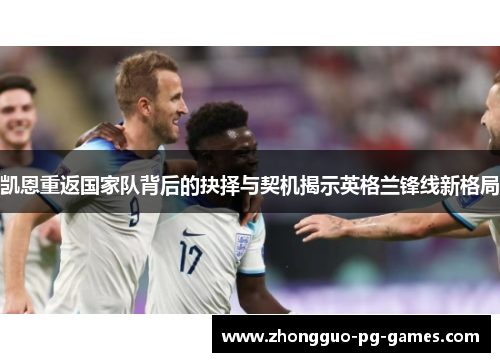 凯恩重返国家队背后的抉择与契机揭示英格兰锋线新格局