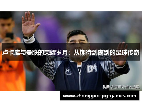 卢卡库与曼联的荣耀岁月：从期待到离别的足球传奇