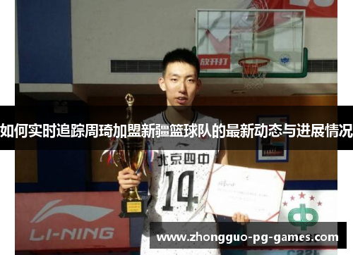 如何实时追踪周琦加盟新疆篮球队的最新动态与进展情况