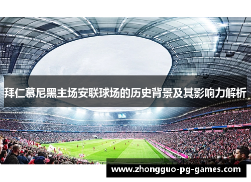 拜仁慕尼黑主场安联球场的历史背景及其影响力解析