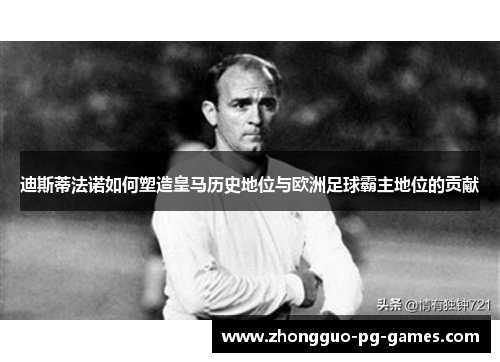 迪斯蒂法诺如何塑造皇马历史地位与欧洲足球霸主地位的贡献