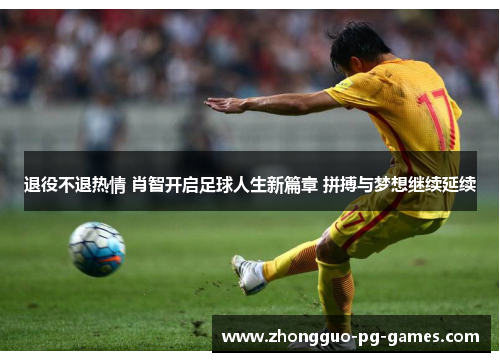 退役不退热情 肖智开启足球人生新篇章 拼搏与梦想继续延续 退役不退热情 肖智开启足球人生新篇章 拼搏与梦想继续延续