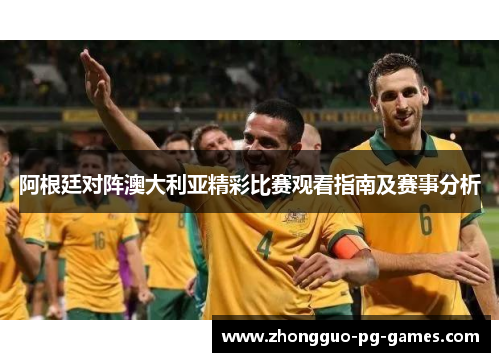 阿根廷对阵澳大利亚精彩比赛观看指南及赛事分析 阿根廷对阵澳大利亚精彩比赛观看指南及赛事分析