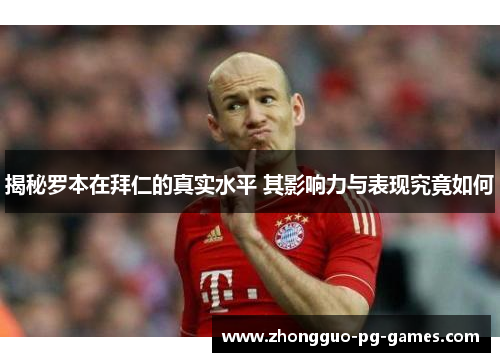 揭秘罗本在拜仁的真实水平 其影响力与表现究竟如何