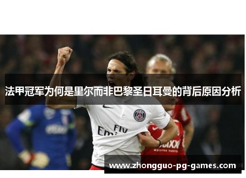 法甲冠军为何是里尔而非巴黎圣日耳曼的背后原因分析