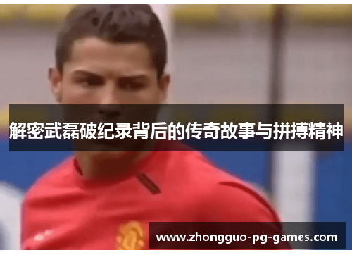 解密武磊破纪录背后的传奇故事与拼搏精神