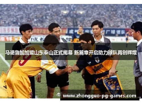 马德鲁加加盟山东泰山正式揭幕 新篇章开启助力球队再创辉煌 马德鲁加加盟山东泰山正式揭幕 新篇章开启助力球队再创辉煌