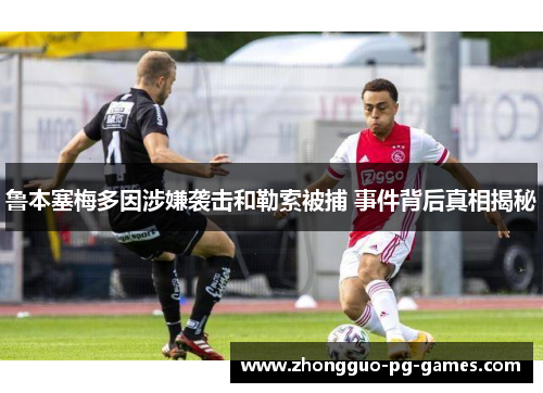 鲁本塞梅多因涉嫌袭击和勒索被捕 事件背后真相揭秘