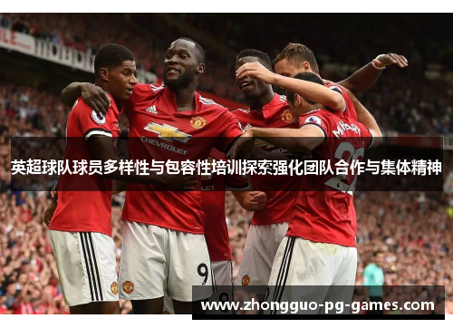 英超球队球员多样性与包容性培训探索强化团队合作与集体精神