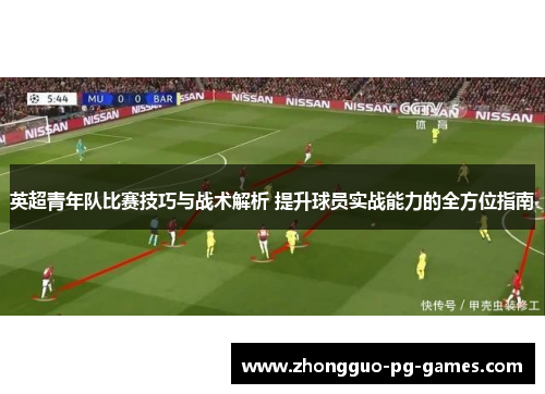英超青年队比赛技巧与战术解析 提升球员实战能力的全方位指南 英超青年队比赛技巧与战术解析 提升球员实战能力的全方位指南