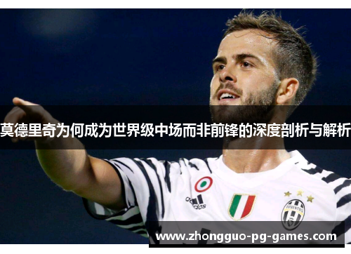 莫德里奇为何成为世界级中场而非前锋的深度剖析与解析