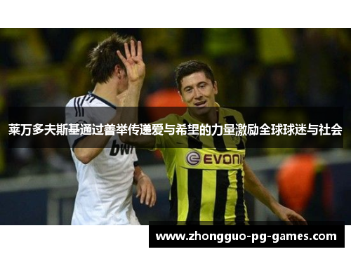 莱万多夫斯基通过善举传递爱与希望的力量激励全球球迷与社会