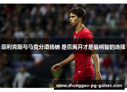 菲利克斯与马竞分道扬镳 是否离开才是最明智的选择
