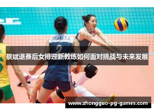 蔡斌退赛后女排迎新教练如何面对挑战与未来发展