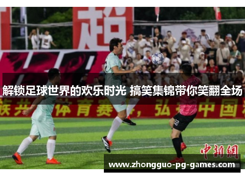 解锁足球世界的欢乐时光 搞笑集锦带你笑翻全场