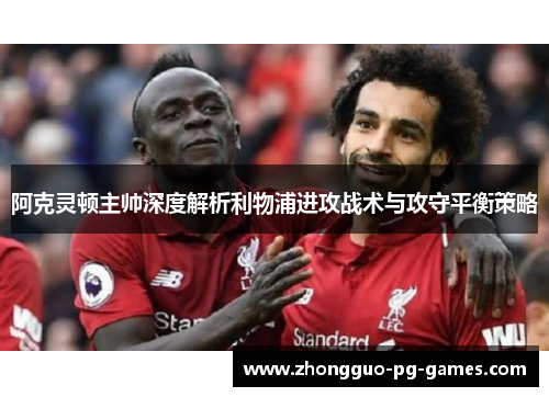 阿克灵顿主帅深度解析利物浦进攻战术与攻守平衡策略