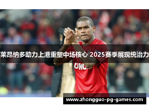 莱昂纳多助力上港重塑中场核心 2025赛季展现统治力