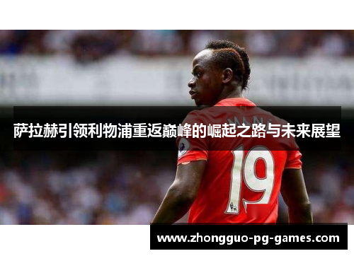 萨拉赫引领利物浦重返巅峰的崛起之路与未来展望