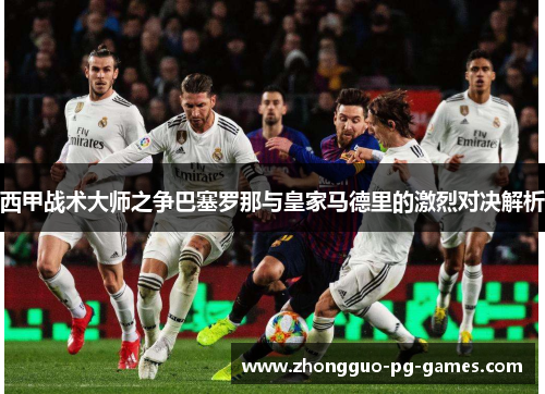 西甲战术大师之争巴塞罗那与皇家马德里的激烈对决解析