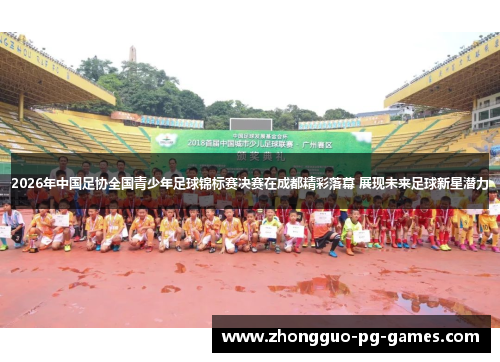 2026年中国足协全国青少年足球锦标赛决赛在成都精彩落幕 展现未来足球新星潜力 2026年中国足协全国青少年足球锦标赛决赛在成都精彩落幕 展现未来足球新星潜力