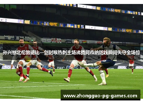 孙兴慜北伦敦德比一剑封喉热刺主场沸腾阿森纳防线瞬间失守全场惊