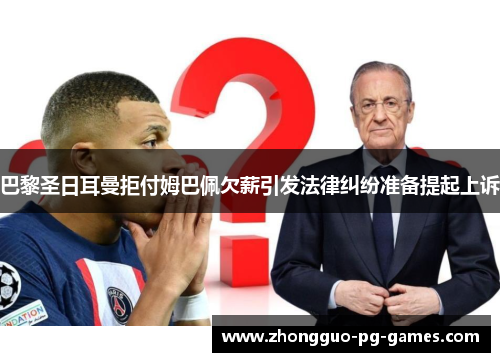 巴黎圣日耳曼拒付姆巴佩欠薪引发法律纠纷准备提起上诉