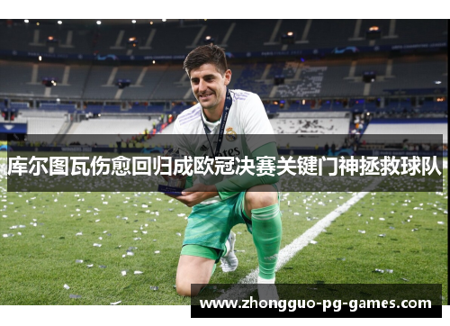 库尔图瓦伤愈回归成欧冠决赛关键门神拯救球队