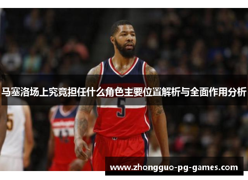 马塞洛场上究竟担任什么角色主要位置解析与全面作用分析
