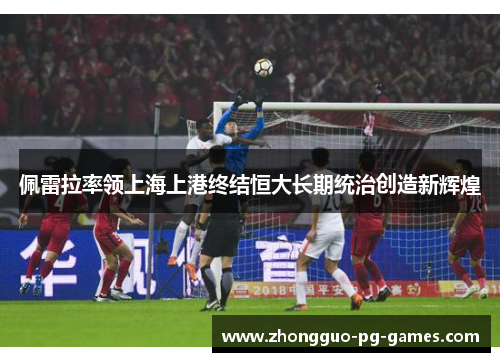 佩雷拉率领上海上港终结恒大长期统治创造新辉煌 佩雷拉率领上海上港终结恒大长期统治创造新辉煌