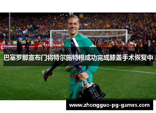 巴塞罗那宣布门将特尔施特根成功完成膝盖手术恢复中